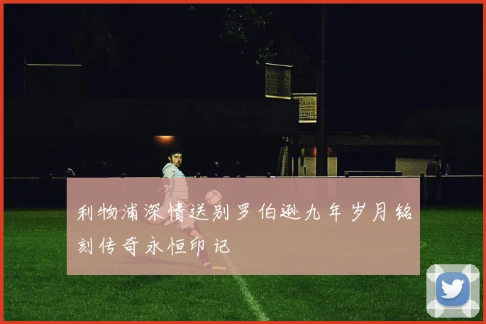 利物浦深情送别罗伯逊九年岁月铭刻传奇永恒印记