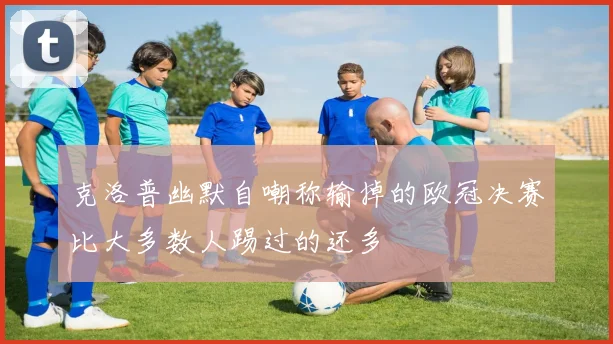 克洛普幽默自嘲称输掉的欧冠决赛比大多数人踢过的还多