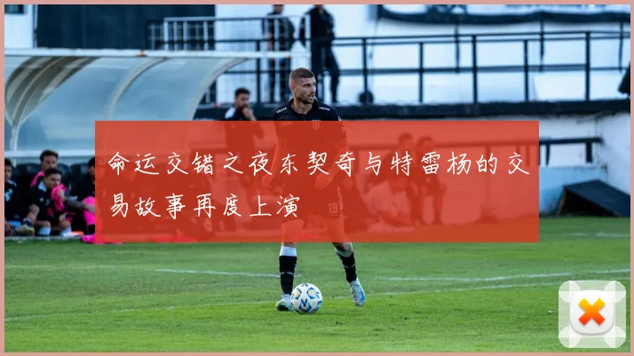 命运交错之夜东契奇与特雷杨的交易故事再度上演