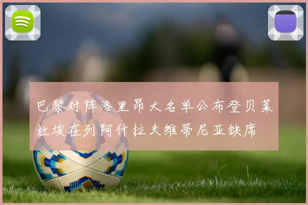 巴黎对阵洛里昂大名单公布登贝莱杜埃在列阿什拉夫维蒂尼亚缺席