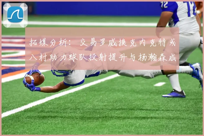 拓媒分析：交易罗威换克内克特或八村助力球队投射提升与杨瀚森成长