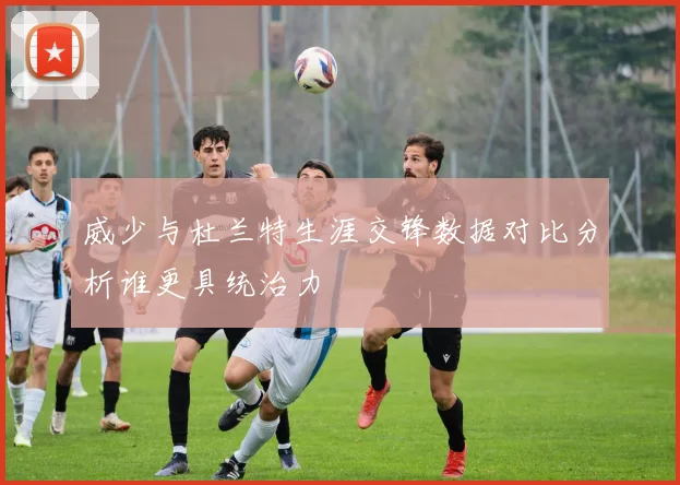 威少与杜兰特生涯交锋数据对比分析谁更具统治力