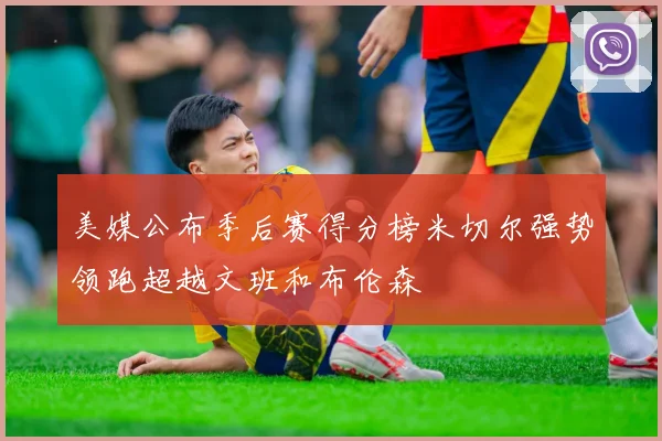 美媒公布季后赛得分榜米切尔强势领跑超越文班和布伦森