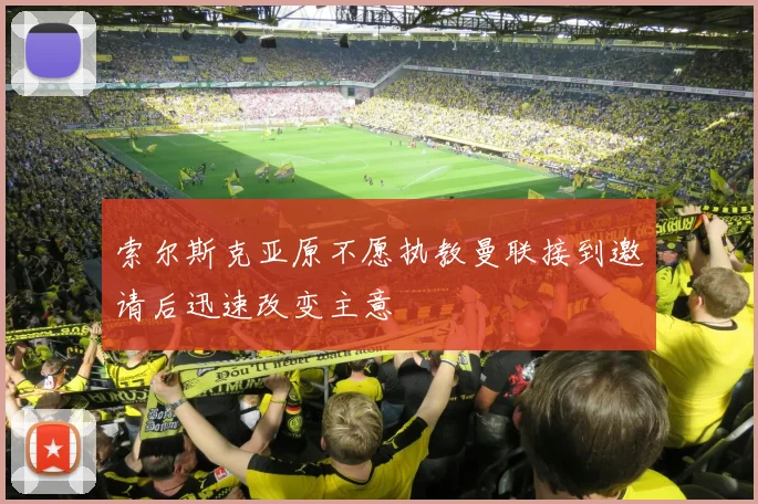 索尔斯克亚原不愿执教曼联接到邀请后迅速改变主意