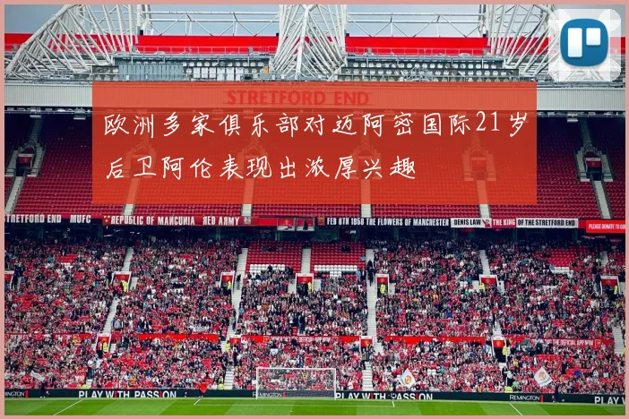 欧洲多家俱乐部对迈阿密国际21岁后卫阿伦表现出浓厚兴趣