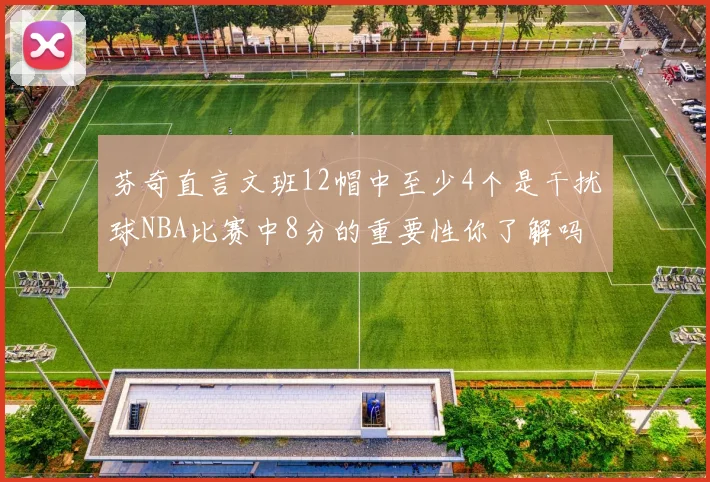芬奇直言文班12帽中至少4个是干扰球NBA比赛中8分的重要性你了解吗