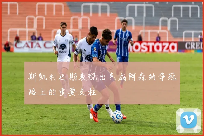 斯凯利近期表现出色成阿森纳争冠路上的重要支柱
