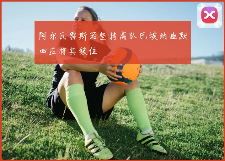 阿尔瓦雷斯若坚持离队巴埃纳幽默回应将其锁住