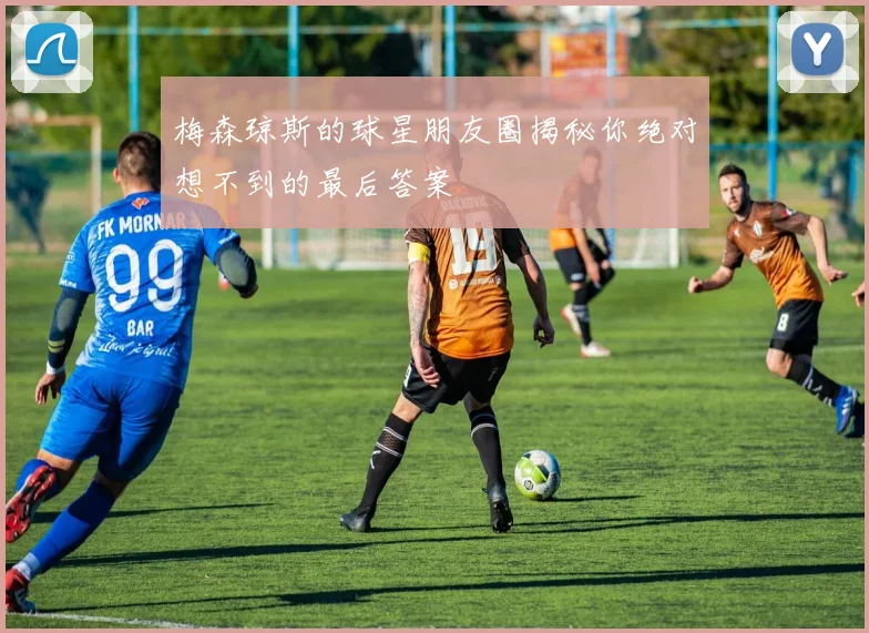 梅森琼斯的球星朋友圈揭秘你绝对想不到的最后答案