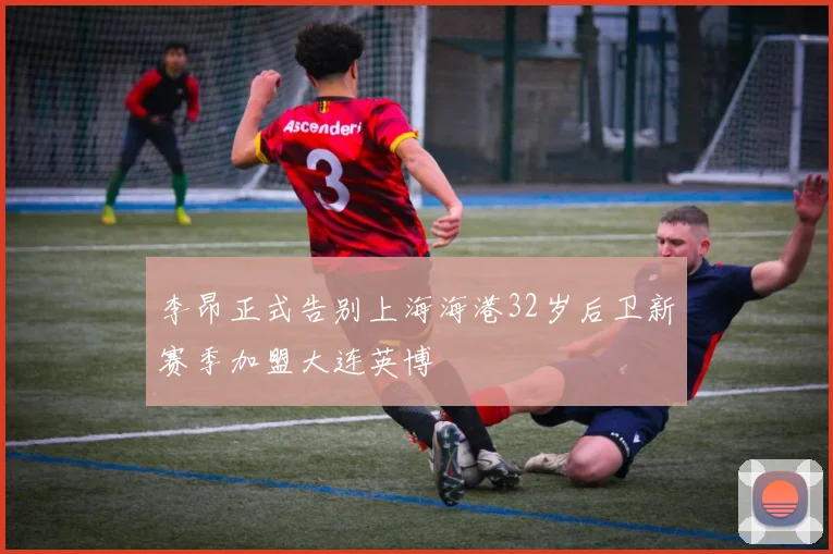 李昂正式告别上海海港32岁后卫新赛季加盟大连英博