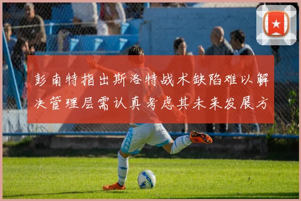彭南特指出斯洛特战术缺陷难以解决管理层需认真考虑其未来发展方向